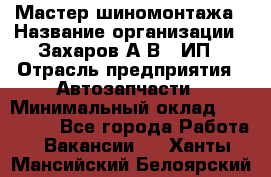 Мастер шиномонтажа › Название организации ­ Захаров А.В., ИП › Отрасль предприятия ­ Автозапчасти › Минимальный оклад ­ 100 000 - Все города Работа » Вакансии   . Ханты-Мансийский,Белоярский г.